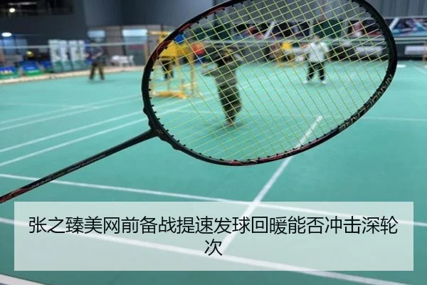 张之臻美网前备战提速发球回暖能否冲击深轮次
