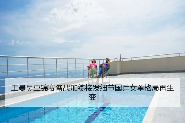 王曼昱亚锦赛备战加练接发细节国乒女单格局再生变