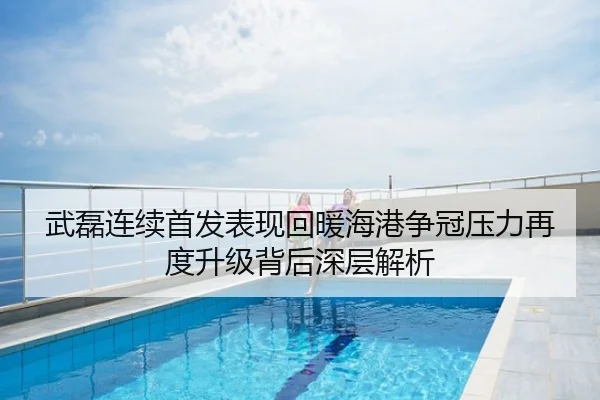 武磊连续首发表现回暖海港争冠压力再度升级背后深层解析